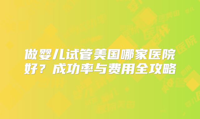做婴儿试管美国哪家医院好?成功率与费用全攻略