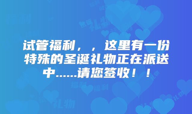 试管福利,,这里有一份特殊的圣诞礼物正在派送中......请您签收!!
