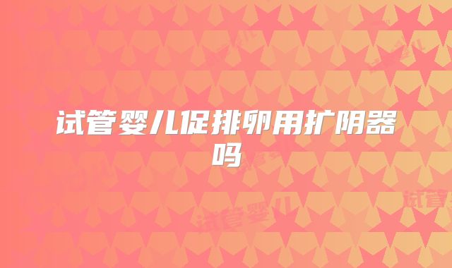 试管婴儿促排卵用扩阴器吗