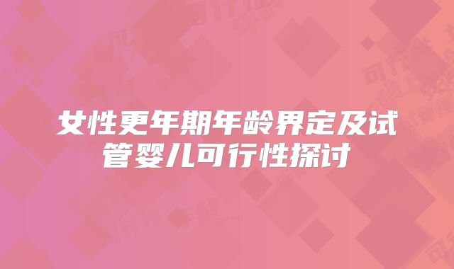 女性更年期年龄界定及试管婴儿可行性探讨