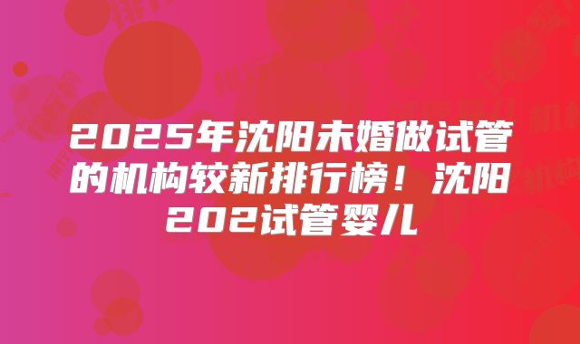 2025年沈阳未婚做试管的机构较新排行榜!沈阳202试管婴儿
