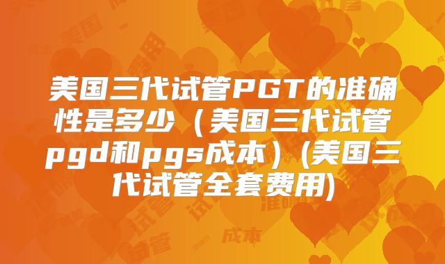 美国三代试管PGT的准确性是多少(美国三代试管pgd和pgs成本)(美国三代试管全套费用)