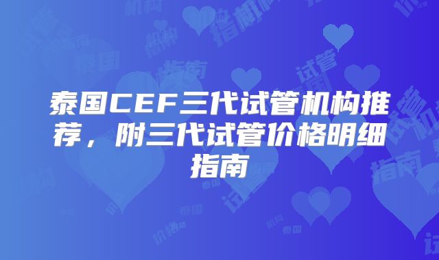 泰国CEF三代试管机构推荐，附三代试管价格明细指南