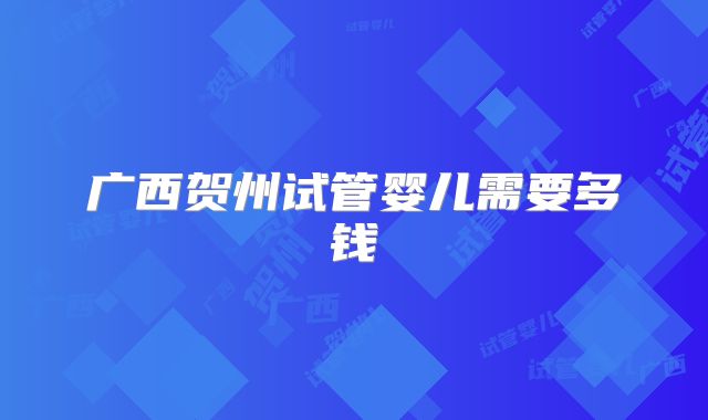 广西贺州试管婴儿需要多钱
