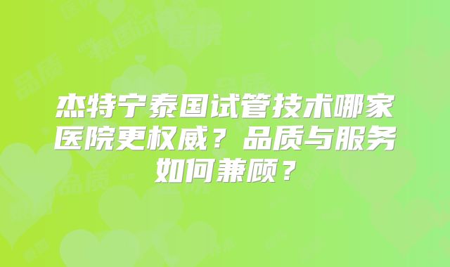 杰特宁泰国试管技术哪家医院更权威?品质与服务如何兼顾?