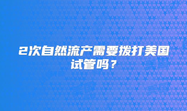 2次自然流产需要拨打美国试管吗？