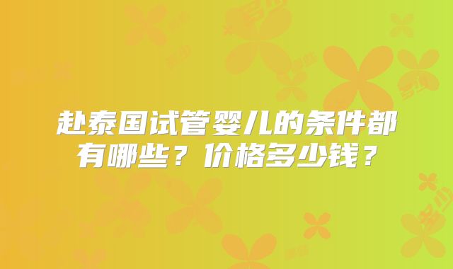 赴泰国试管婴儿的条件都有哪些?价格多少钱?