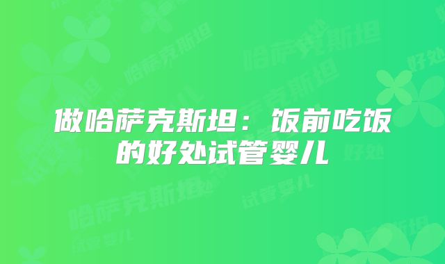 做哈萨克斯坦：饭前吃饭的好处试管婴儿