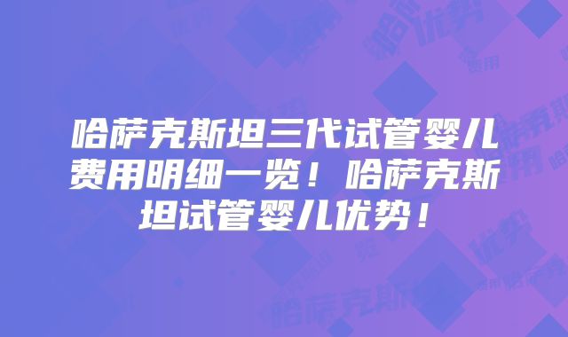 哈萨克斯坦三代试管婴儿费用明细一览！哈萨克斯坦试管婴儿优势！