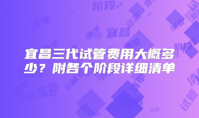 宜昌三代试管费用大概多少？附各个阶段详细清单