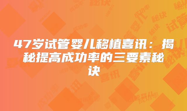 47岁试管婴儿移植喜讯：揭秘提高成功率的三要素秘诀