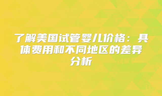 了解美国试管婴儿价格：具体费用和不同地区的差异分析