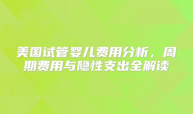 美国试管婴儿费用分析,周期费用与隐性支出全解读