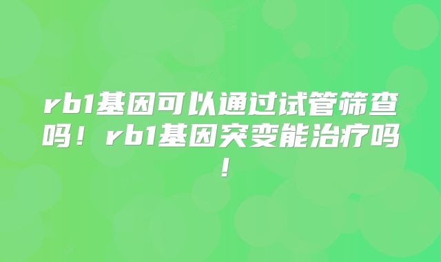 rb1基因可以通过试管筛查吗!rb1基因突变能治疗吗!