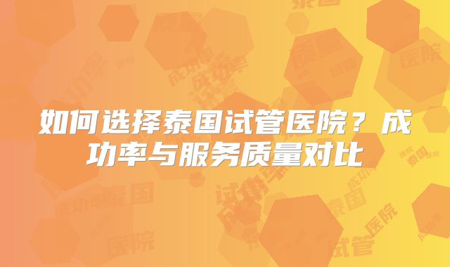 如何选择泰国试管医院？成功率与服务质量对比