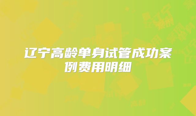辽宁高龄单身试管成功案例费用明细
