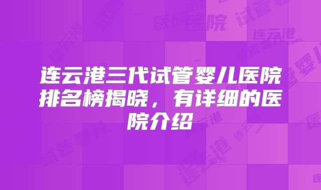 连云港三代试管婴儿医院排名榜揭晓,有详细的医院介绍