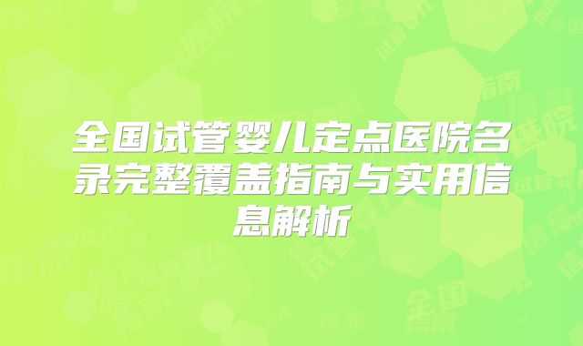 全国试管婴儿定点医院名录完整覆盖指南与实用信息解析