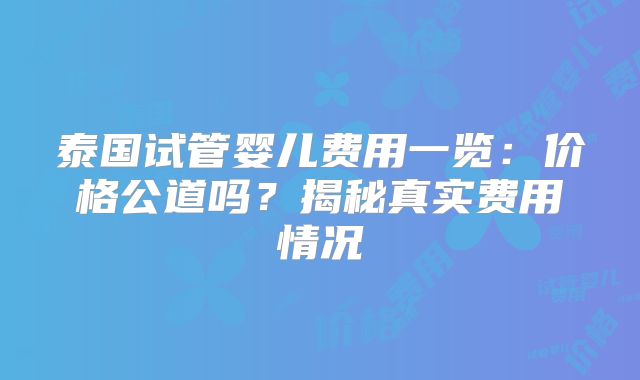 泰国试管婴儿费用一览:价格公道吗?揭秘真实费用情况