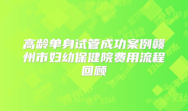高龄单身试管成功案例赣州市妇幼保健院费用流程回顾