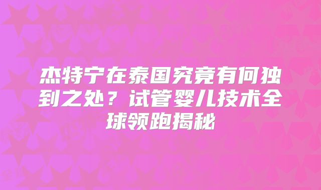 杰特宁在泰国究竟有何独到之处？试管婴儿技术全球领跑揭秘