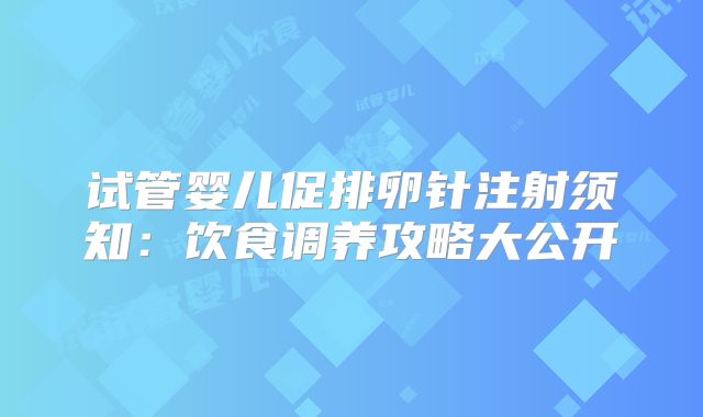 试管婴儿促排卵针注射须知：饮食调养攻略大公开