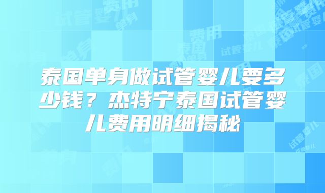 泰国单身做试管婴儿要多少钱？杰特宁泰国试管婴儿费用明细揭秘