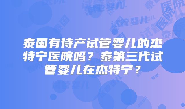 泰国有待产试管婴儿的杰特宁医院吗?泰第三代试管婴儿在杰特宁?