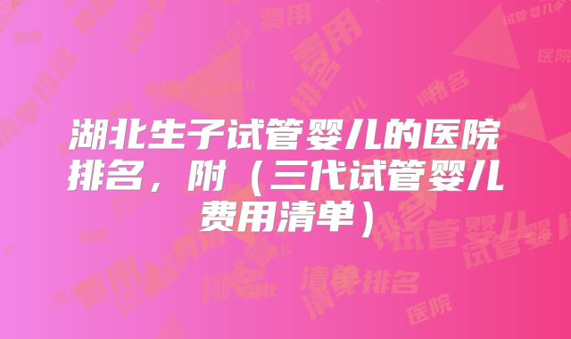 湖北生子试管婴儿的医院排名，附（三代试管婴儿费用清单）