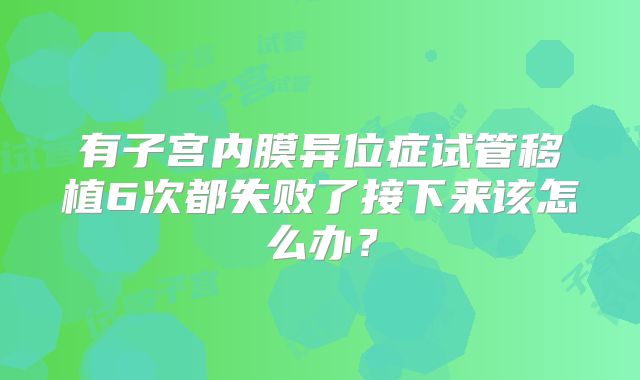 有子宫内膜异位症试管移植6次都失败了接下来该怎么办？