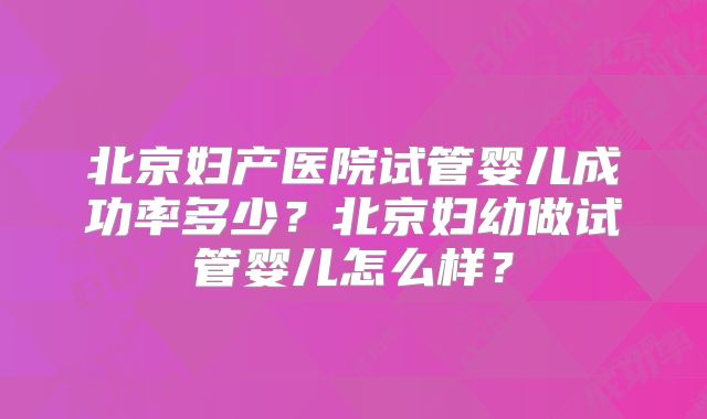 北京妇产医院试管婴儿成功率多少？北京妇幼做试管婴儿怎么样？