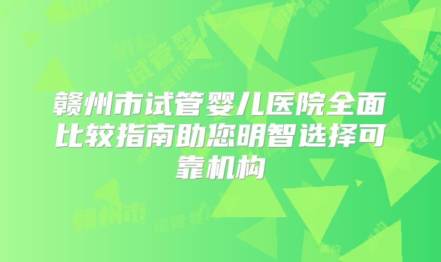 赣州市试管婴儿医院全面比较指南助您明智选择可靠机构