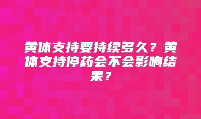 黄体支持要持续多久？黄体支持停药会不会影响结果？