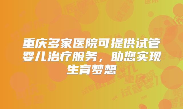 重庆多家医院可提供试管婴儿治疗服务,助您实现生育梦想