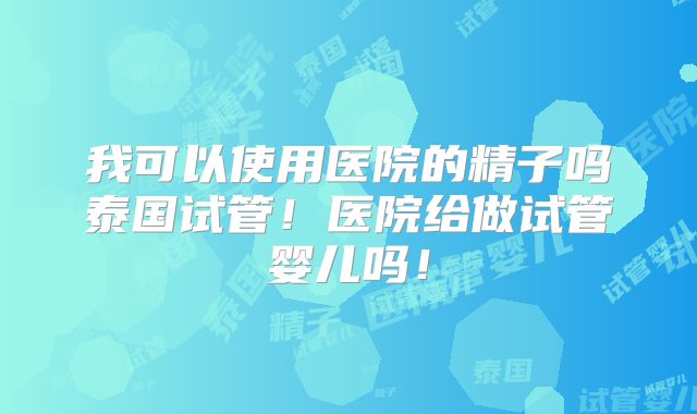 我可以使用医院的精子吗泰国试管!医院给做试管婴儿吗!