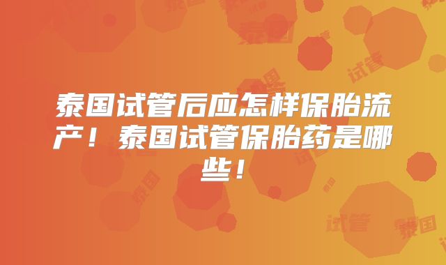 泰国试管后应怎样保胎流产!泰国试管保胎药是哪些!