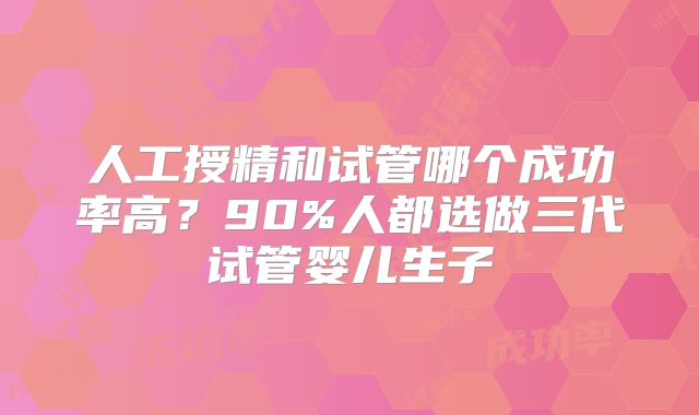 人工授精和试管哪个成功率高?90%人都选做三代试管婴儿生子