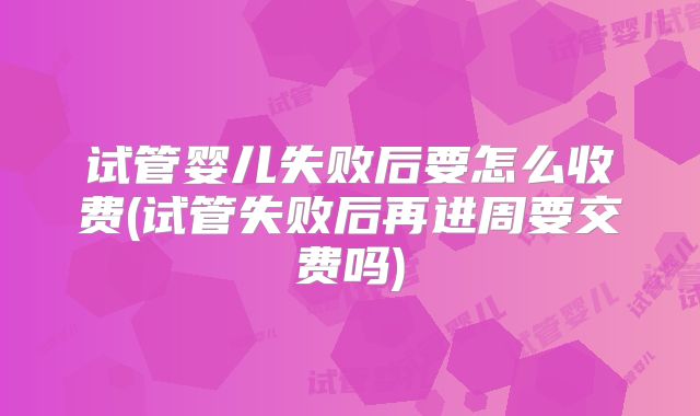 试管婴儿失败后要怎么收费(试管失败后再进周要交费吗)