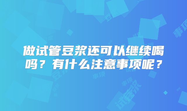 做试管豆浆还可以继续喝吗？有什么注意事项呢？