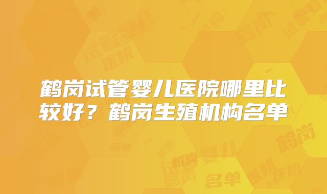 鹤岗试管婴儿医院哪里比较好？鹤岗生殖机构名单