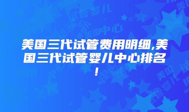 美国三代试管费用明细,美国三代试管婴儿中心排名!
