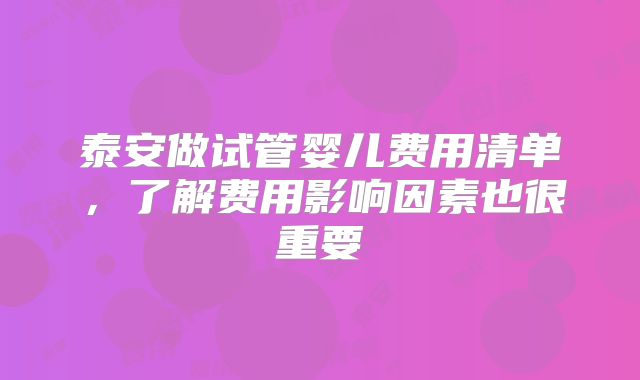 泰安做试管婴儿费用清单,了解费用影响因素也很重要