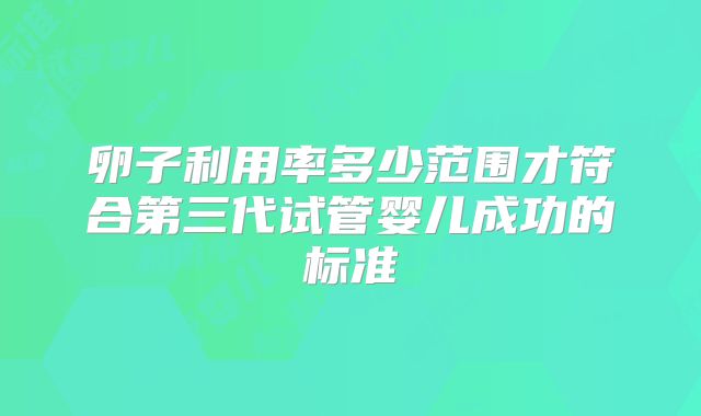 卵子利用率多少范围才符合第三代试管婴儿成功的标准