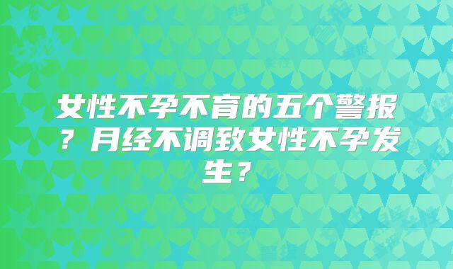 女性不孕不育的五个警报？月经不调致女性不孕发生？