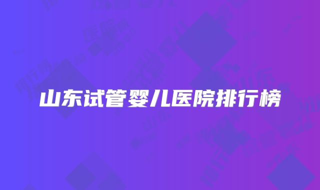 山东试管婴儿医院排行榜