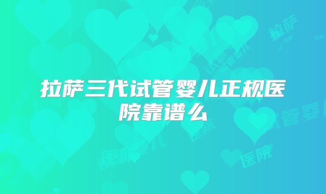 拉萨三代试管婴儿正规医院靠谱么