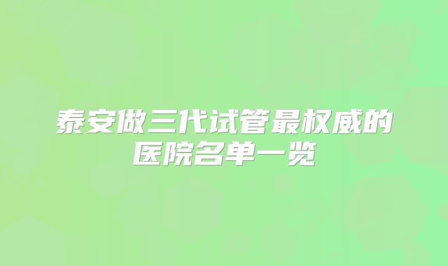 泰安做三代试管最权威的医院名单一览