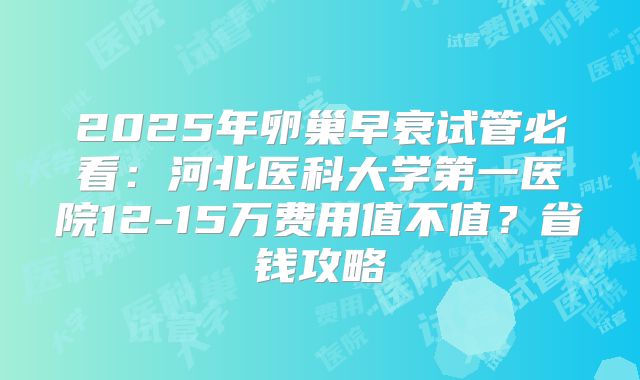 2025年卵巢早衰试管必看:河北医科大学第一医院12-15万费用值不值?省钱攻略