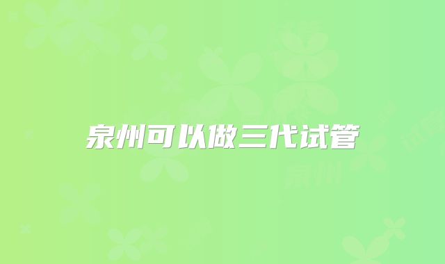 泉州可以做三代试管