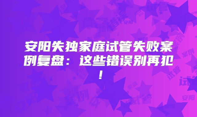 安阳失独家庭试管失败案例复盘：这些错误别再犯！